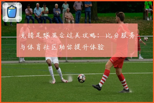竞猜足球混合过关攻略：比分服务与体育社区助你提升体验