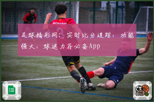 足球精彩网：实时比分追踪，功能强大，球迷力荐必备App