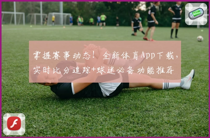 掌握赛事动态！全新体育App下载，实时比分追踪+球迷必备功能推荐