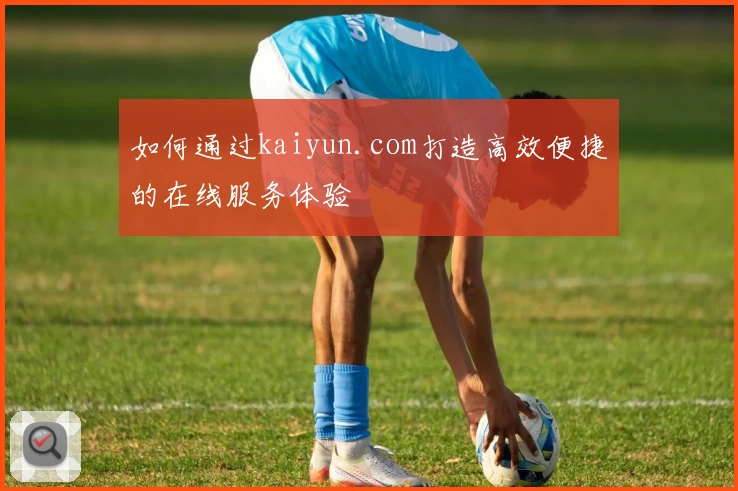 如何通过kaiyun.com打造高效便捷的在线服务体验