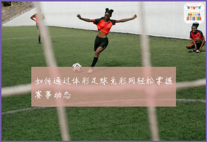如何通过体彩足球竞彩网轻松掌握赛事动态