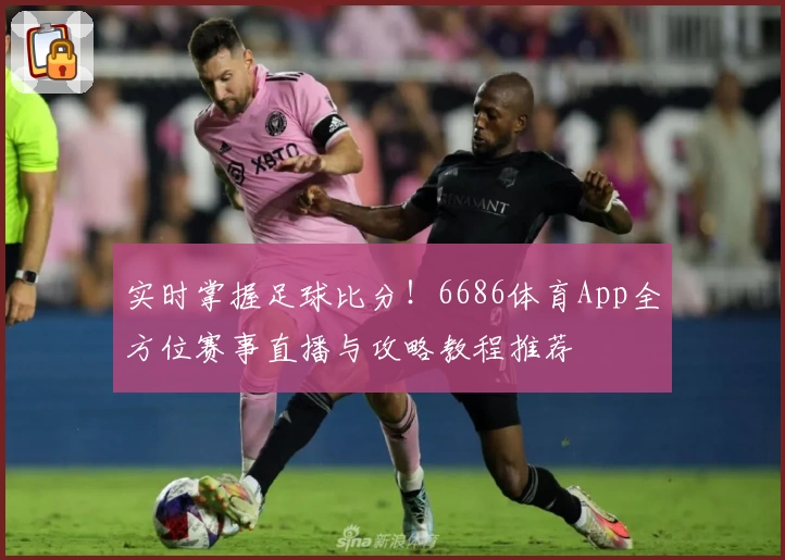 实时掌握足球比分！6686体育App全方位赛事直播与攻略教程推荐