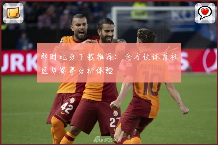 即时比分下载推荐：全方位体育社区与赛事分析体验