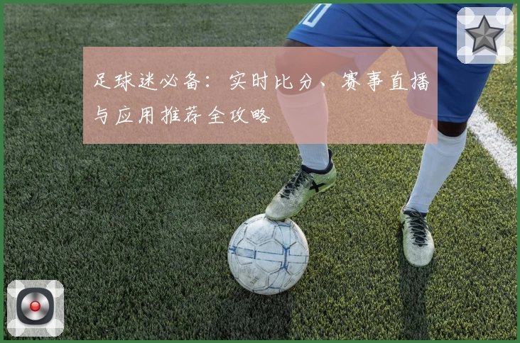 足球迷必备：实时比分、赛事直播与应用推荐全攻略