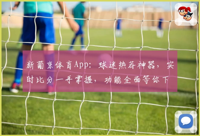 新葡京体育App：球迷热荐神器，实时比分一手掌握，功能全面等你下载