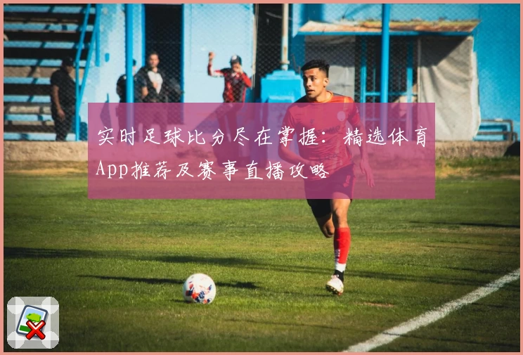 实时足球比分尽在掌握：精选体育App推荐及赛事直播攻略