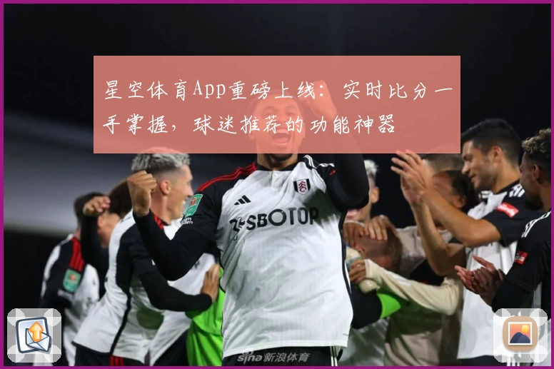 星空体育App重磅上线：实时比分一手掌握，球迷推荐的功能神器