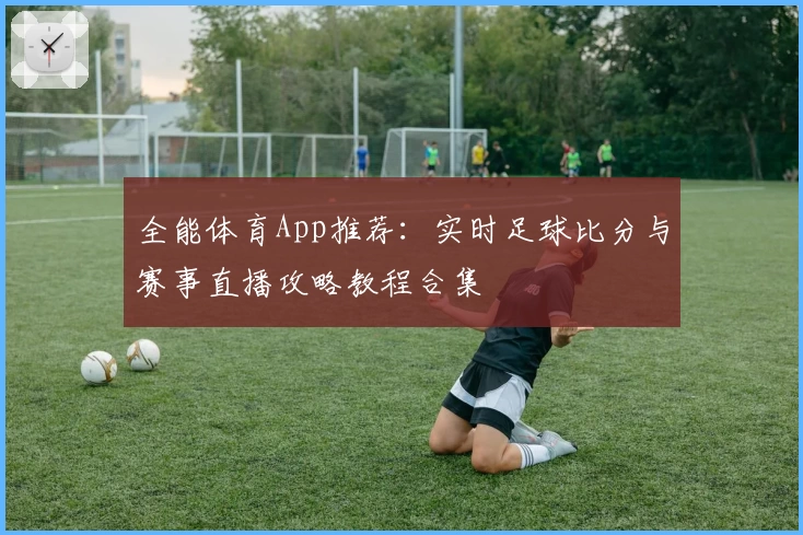 全能体育App推荐：实时足球比分与赛事直播攻略教程合集