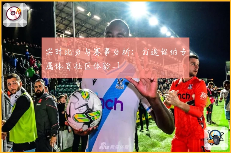 实时比分与赛事分析：打造你的专属体育社区体验_1