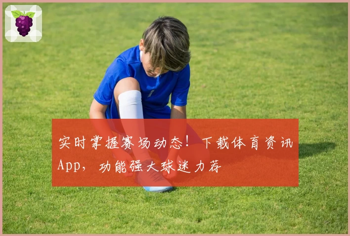 实时掌握赛场动态！下载体育资讯App，功能强大球迷力荐