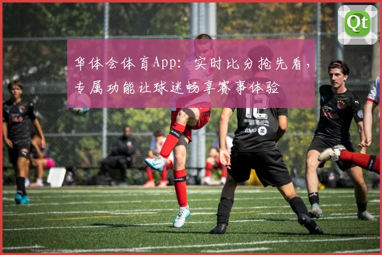 华体会体育App：实时比分抢先看，专属功能让球迷畅享赛事体验