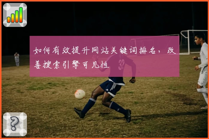 如何有效提升网站关键词排名，改善搜索引擎可见性
