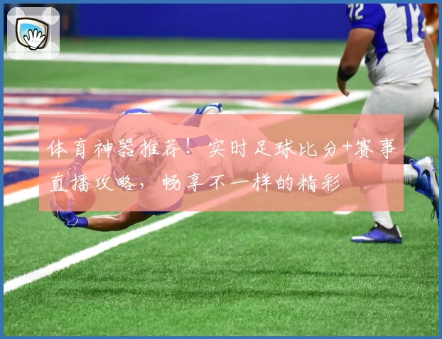 体育神器推荐!实时足球比分+赛事直播攻略,畅享不一样的精彩