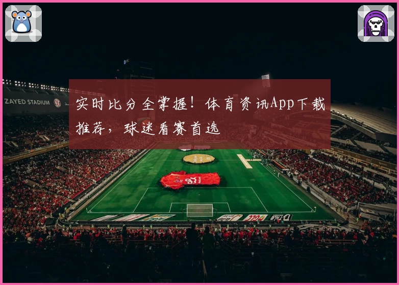 实时比分全掌握!体育资讯App下载推荐,球迷看赛首选
