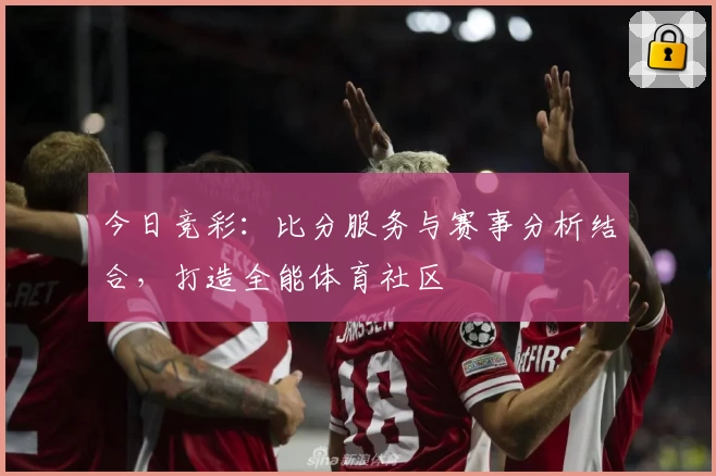 今日竞彩：比分服务与赛事分析结合，打造全能体育社区