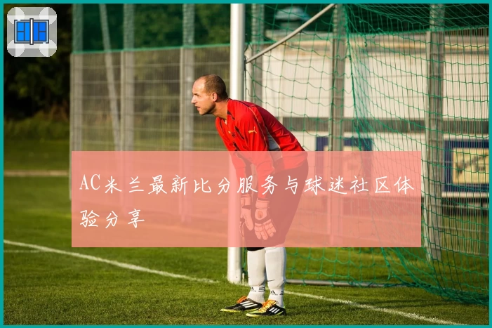 AC米兰最新比分服务与球迷社区体验分享