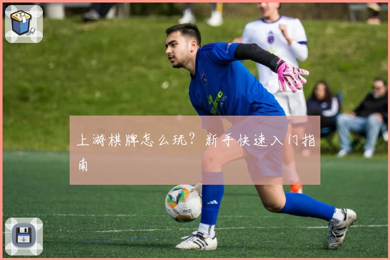 上游棋牌怎么玩？新手快速入门指南