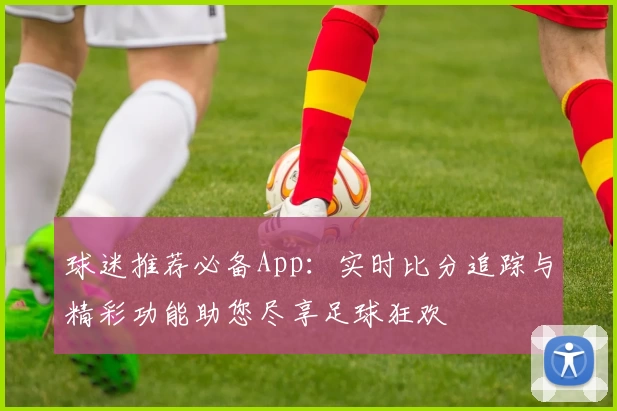 球迷推荐必备App：实时比分追踪与精彩功能助您尽享足球狂欢