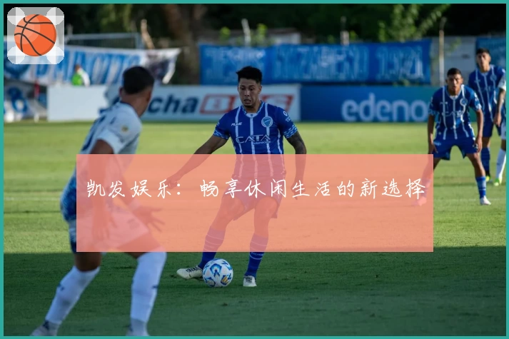 凯发娱乐：畅享休闲生活的新选择