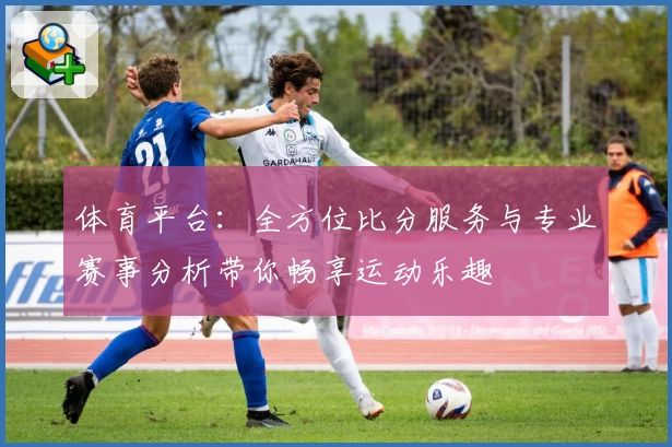 体育平台：全方位比分服务与专业赛事分析带你畅享运动乐趣