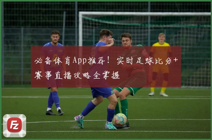 必备体育App推荐！实时足球比分+赛事直播攻略全掌握