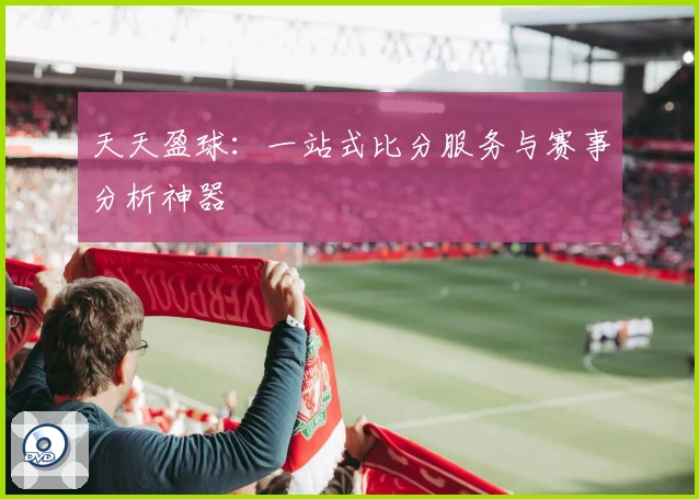 天天盈球：一站式比分服务与赛事分析神器
