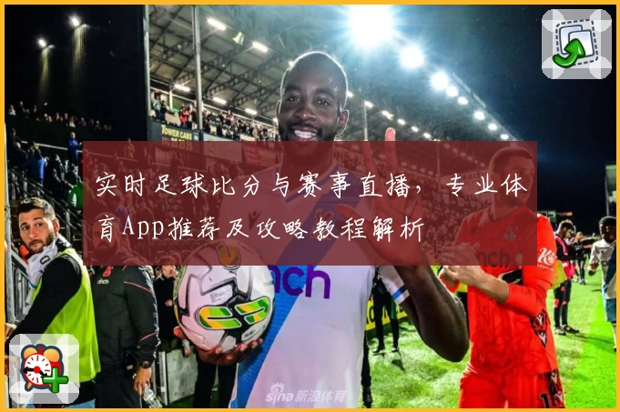 实时足球比分与赛事直播，专业体育App推荐及攻略教程解析