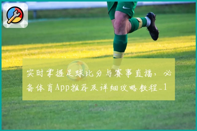 实时掌握足球比分与赛事直播，必备体育App推荐及详细攻略教程_1