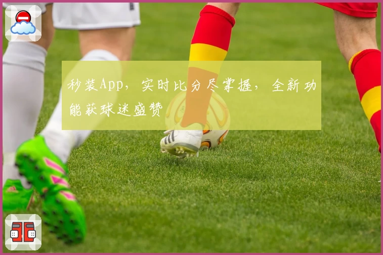 秒装App,实时比分尽掌握,全新功能获球迷盛赞