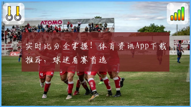 实时比分全掌握！体育资讯App下载推荐，球迷看赛首选