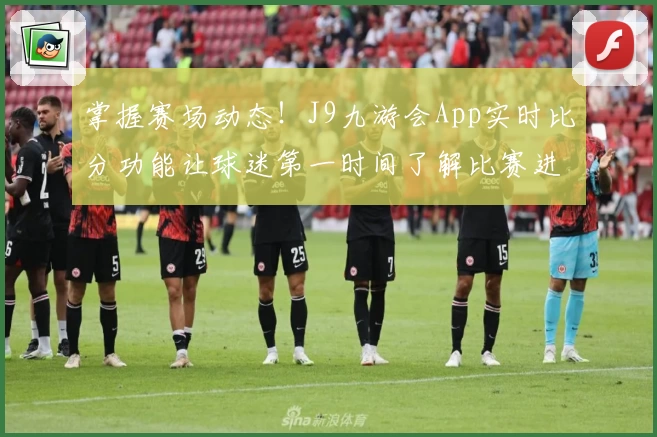 掌握赛场动态！J9九游会App实时比分功能让球迷第一时间了解比赛进程