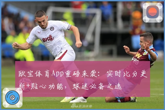 欧宝体育App重磅来袭：实时比分更新+贴心功能，球迷必备之选
