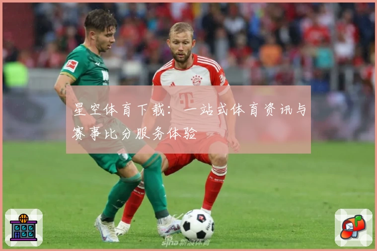 星空体育下载：一站式体育资讯与赛事比分服务体验