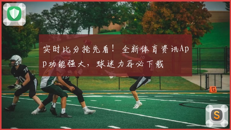 实时比分抢先看！全新体育资讯App功能强大，球迷力荐必下载