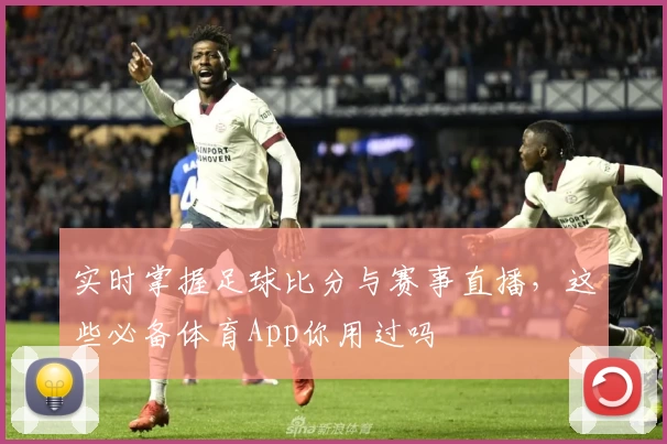 实时掌握足球比分与赛事直播，这些必备体育App你用过吗
