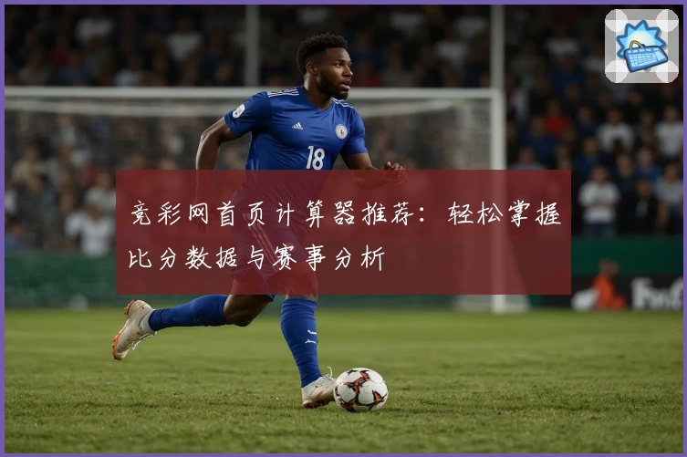 竞彩网首页计算器推荐:轻松掌握比分数据与赛事分析