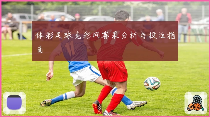 体彩足球竞彩网赛果分析与投注指南