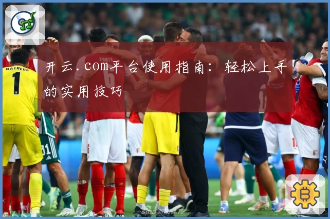 开云.com平台使用指南：轻松上手的实用技巧