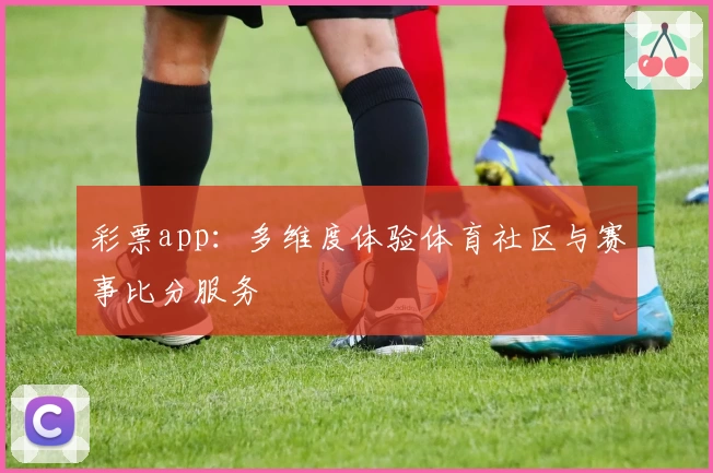 彩票app：多维度体验体育社区与赛事比分服务