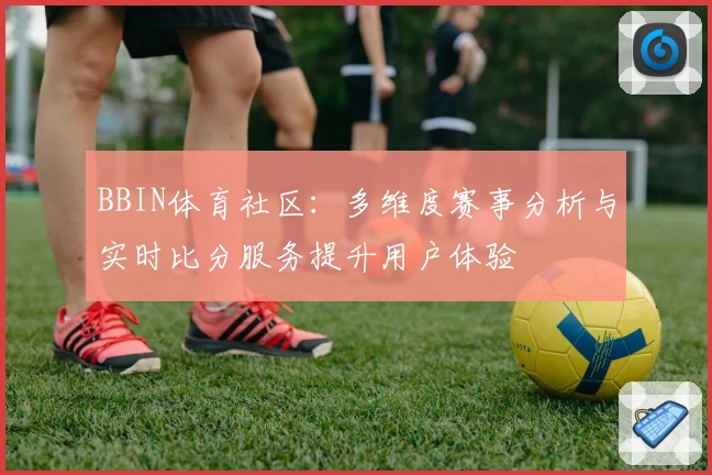 BBIN体育社区：多维度赛事分析与实时比分服务提升用户体验