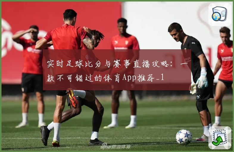 实时足球比分与赛事直播攻略：一款不可错过的体育App推荐_1