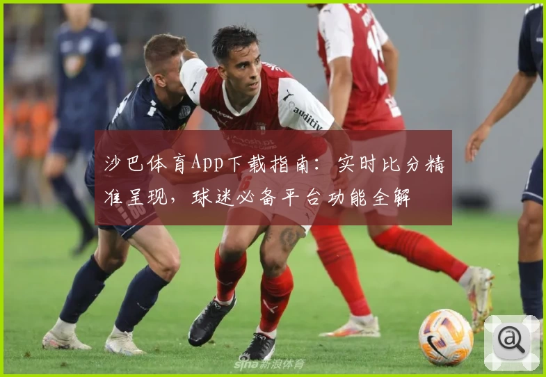 沙巴体育App下载指南：实时比分精准呈现，球迷必备平台功能全解