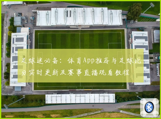 足球迷必备：体育App推荐与足球比分实时更新及赛事直播观看教程