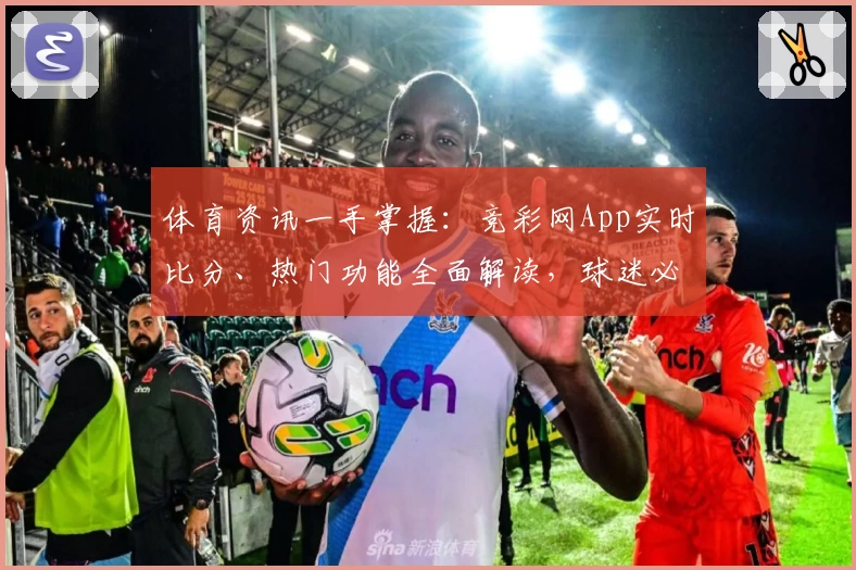体育资讯一手掌握：竞彩网App实时比分、热门功能全面解读，球迷必备推荐
