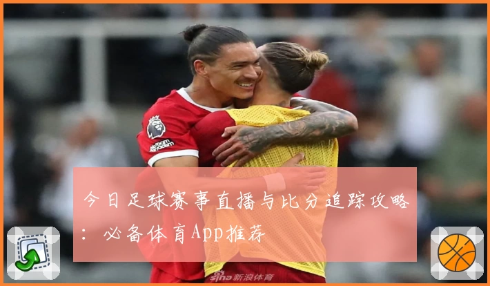 今日足球赛事直播与比分追踪攻略:必备体育App推荐