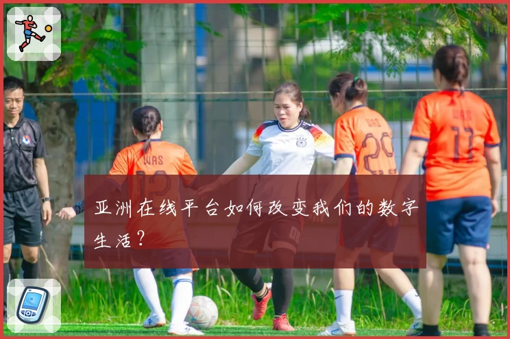 亚洲在线平台如何改变我们的数字生活?