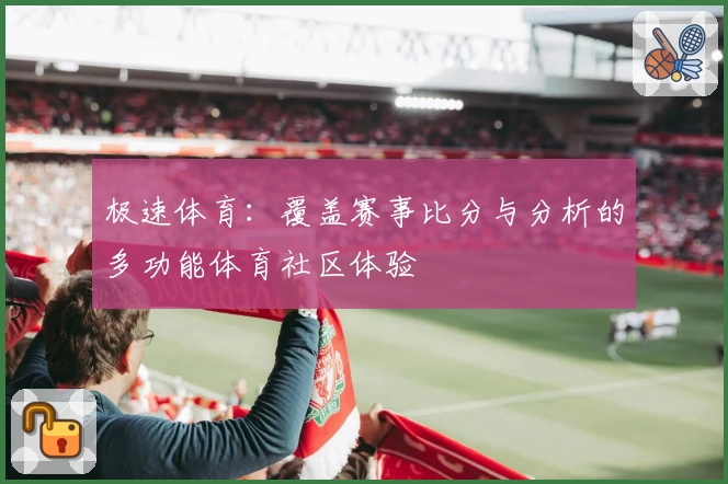 极速体育:覆盖赛事比分与分析的多功能体育社区体验