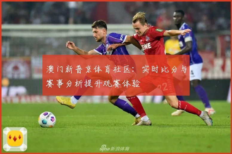 澳门新普京体育社区：实时比分与赛事分析提升观赛体验