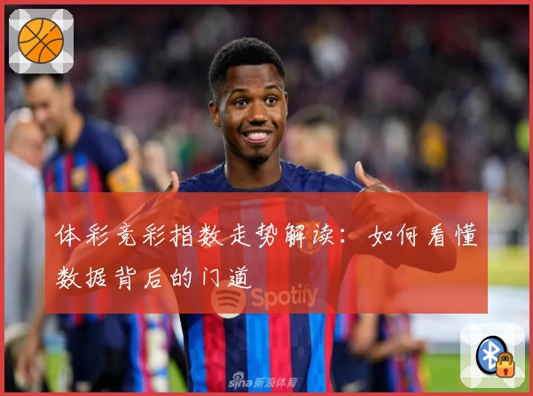 体彩竞彩指数走势解读：如何看懂数据背后的门道