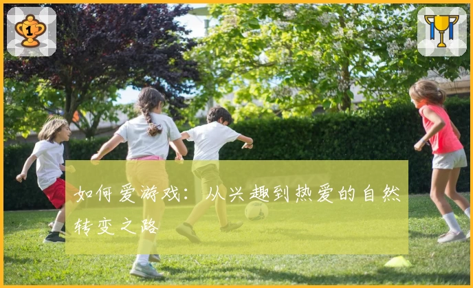 如何爱游戏：从兴趣到热爱的自然转变之路